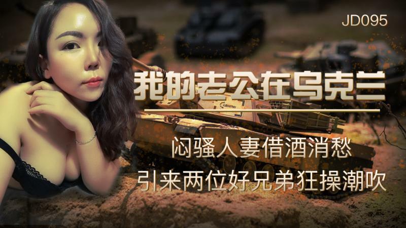 JD095 我的老公在乌克兰 / 闷骚人妻借酒消愁 引来两位好兄弟狂操潮吹在线观看