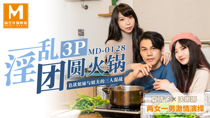 MD0128 MD0128 淫乱3p团圆火锅 / 色慾姐妹与姐夫的三人混战