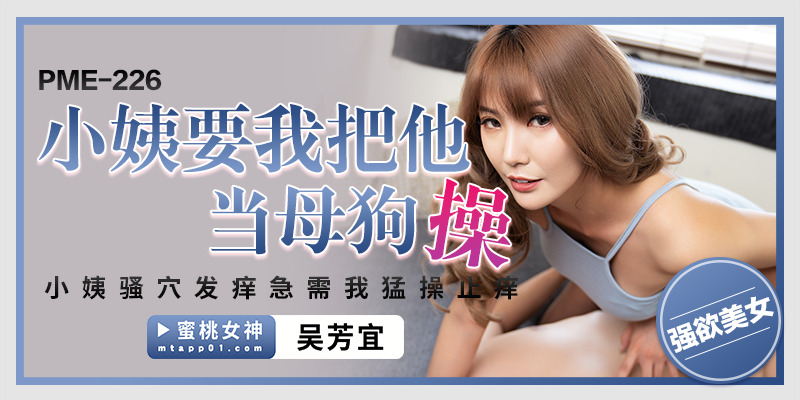 PME226 小姨要我把她当母狗操 小姨骚穴发痒急需我猛操止痒在线观看